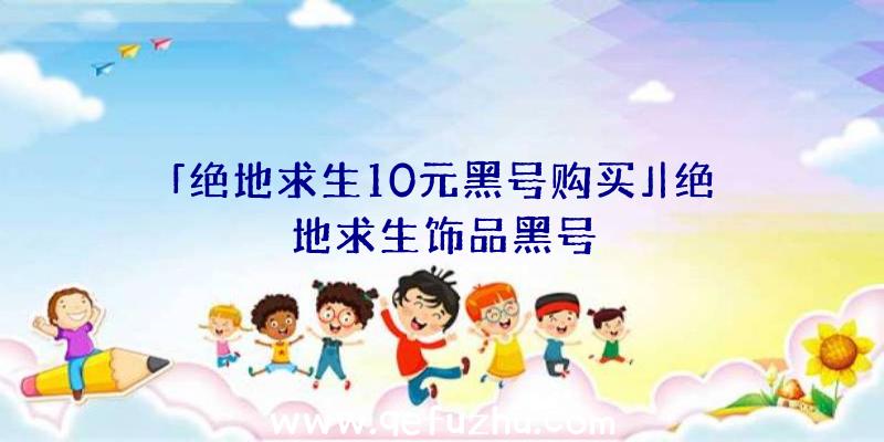 「绝地求生10元黑号购买」|绝地求生饰品黑号